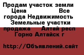 Продам участок земли › Цена ­ 2 700 000 - Все города Недвижимость » Земельные участки продажа   . Алтай респ.,Горно-Алтайск г.